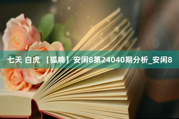 七天 白虎 【狐喃】安闲8第24040期分析_安闲8