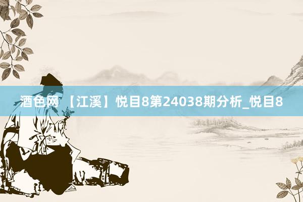 酒色网 【江溪】悦目8第24038期分析_悦目8