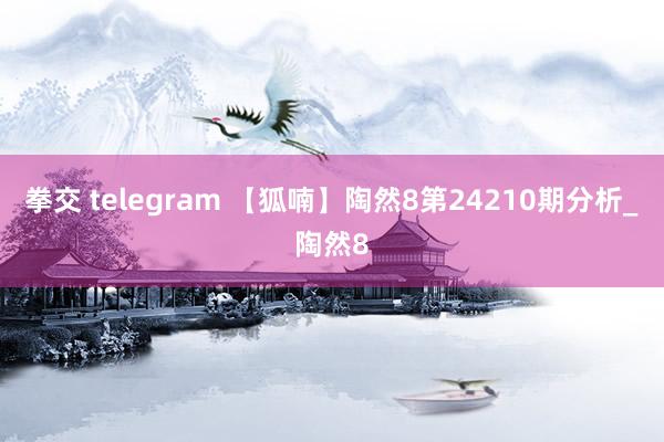 拳交 telegram 【狐喃】陶然8第24210期分析_陶然8