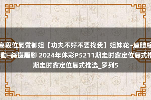 高段位氣質御姐【功夫不好不要找我】姐妹花~連體絲襪~大奶晃動~絲襪騷腳 2024年体彩P5211期走时鑫定位复式推选_罗列5