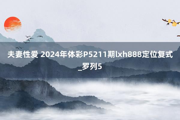 夫妻性爱 2024年体彩P5211期lxh888定位复式_罗列5