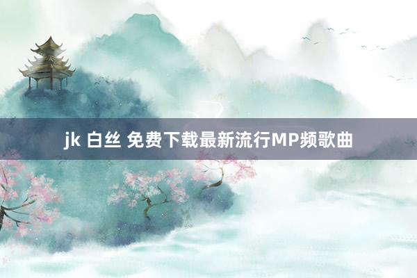 jk 白丝 免费下载最新流行MP频歌曲