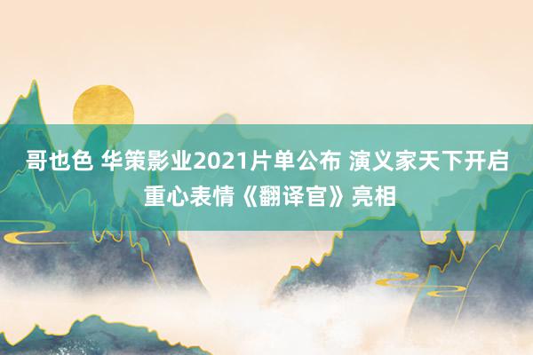 哥也色 华策影业2021片单公布 演义家天下开启 重心表情《翻译官》亮相