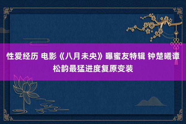 性爱经历 电影《八月未央》曝蜜友特辑 钟楚曦谭松韵最猛进度复原变装