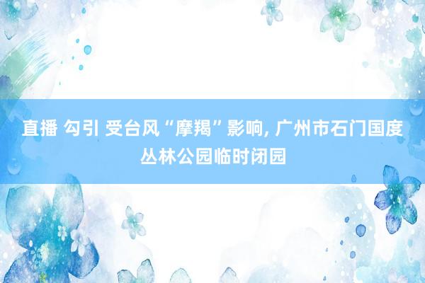 直播 勾引 受台风“摩羯”影响， 广州市石门国度丛林公园临时闭园