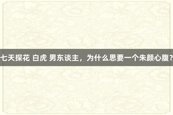 七天探花 白虎 男东谈主，为什么思要一个朱颜心腹？