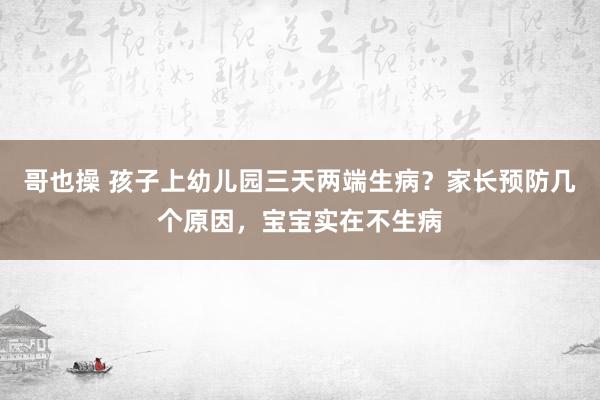 哥也操 孩子上幼儿园三天两端生病？家长预防几个原因，宝宝实在不生病