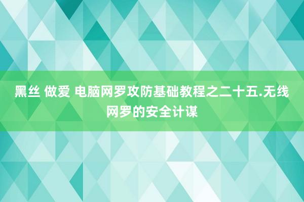 黑丝 做爱 电脑网罗攻防基础教程之二十五.无线网罗的安全计谋