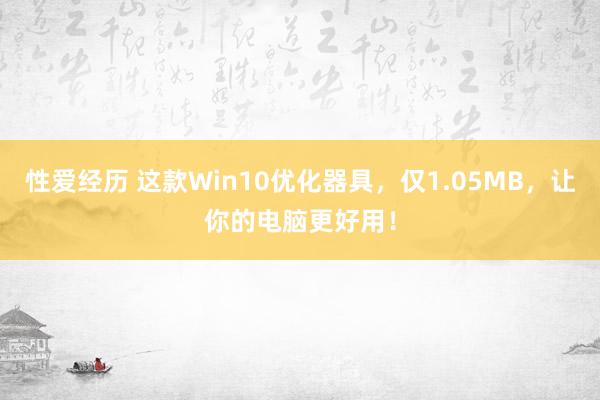 性爱经历 这款Win10优化器具，仅1.05MB，让你的电脑更好用！