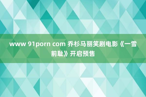 www 91porn com 乔杉马丽笑剧电影《一雪前耻》开启预售