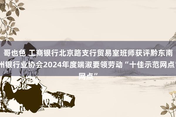 哥也色 工商银行北京路支行贸易室班师获评黔东南州银行业协会2024年度端淑要领劳动“十佳示范网点”