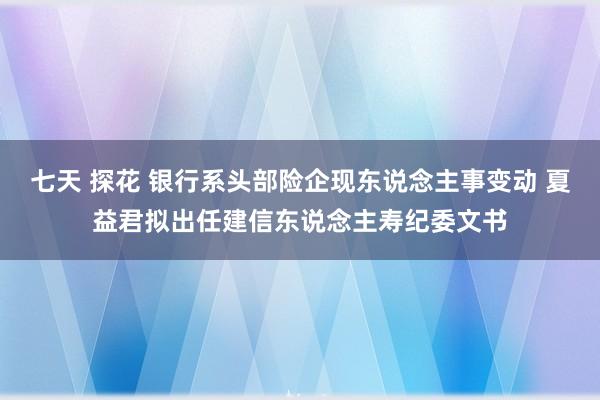 七天 探花 银行系头部险企现东说念主事变动 夏益君拟出任建信东说念主寿纪委文书