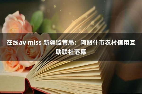 在线av miss 新疆监管局：阿图什市农村信用互助联社落幕