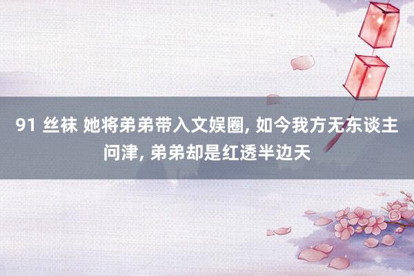 91 丝袜 她将弟弟带入文娱圈， 如今我方无东谈主问津， 弟弟却是红透半边天