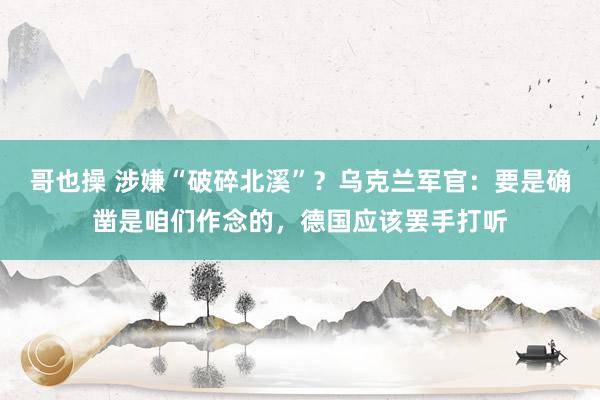 哥也操 涉嫌“破碎北溪”？乌克兰军官：要是确凿是咱们作念的，德国应该罢手打听