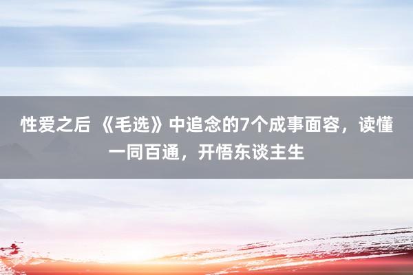 性爱之后 《毛选》中追念的7个成事面容，读懂一同百通，开悟东谈主生