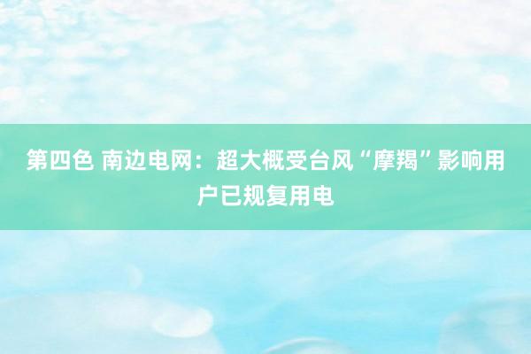 第四色 南边电网：超大概受台风“摩羯”影响用户已规复用电