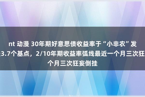 nt 动漫 30年期好意思债收益率于“小非农”发布日跌3.7个基点，2/10年期收益率弧线最近一个月三次狂妄倒挂