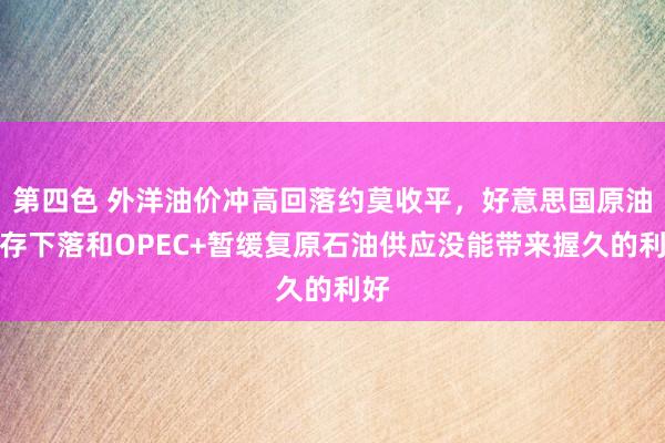 第四色 外洋油价冲高回落约莫收平，好意思国原油库存下落和OPEC+暂缓复原石油供应没能带来握久的利好