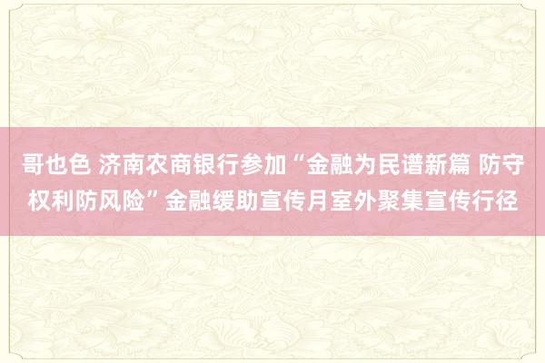 哥也色 济南农商银行参加“金融为民谱新篇 防守权利防风险”金融缓助宣传月室外聚集宣传行径