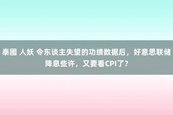 泰國 人妖 令东谈主失望的功绩数据后，好意思联储降息些许，又要看CPI了？