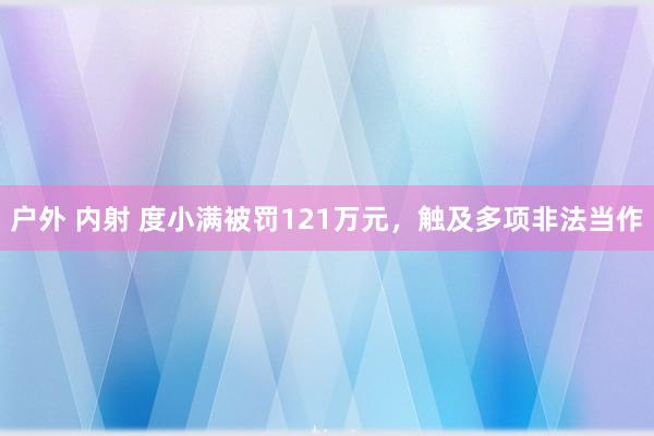 户外 内射 度小满被罚121万元，触及多项非法当作