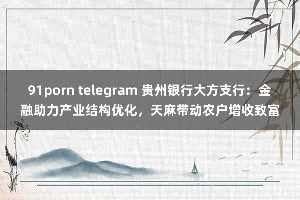 91porn telegram 贵州银行大方支行：金融助力产业结构优化，天麻带动农户增收致富