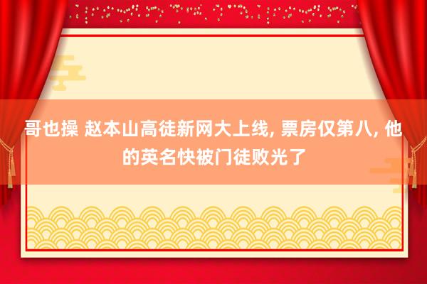 哥也操 赵本山高徒新网大上线， 票房仅第八， 他的英名快被门徒败光了