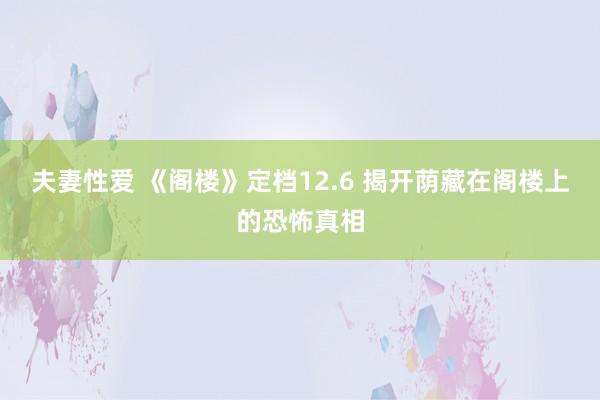 夫妻性爱 《阁楼》定档12.6 揭开荫藏在阁楼上的恐怖真相