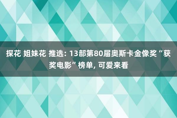 探花 姐妹花 推选: 13部第80届奥斯卡金像奖“获奖电影”榜单， 可爱来看