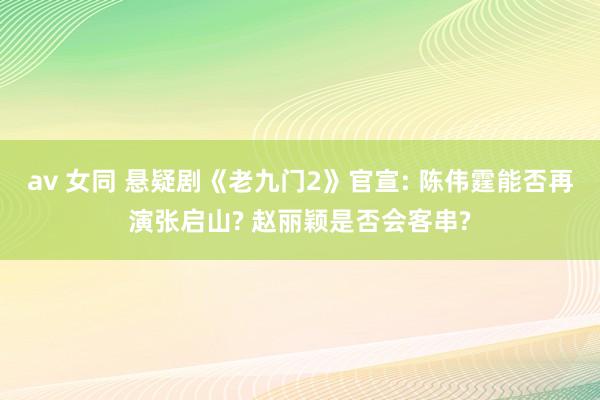 av 女同 悬疑剧《老九门2》官宣: 陈伟霆能否再演张启山? 赵丽颖是否会客串?