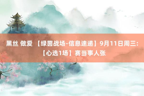 黑丝 做爱 【绿茵战场-信息速递】9月11日周三: 【心选1场】赛当事人张