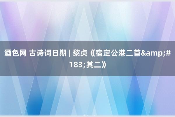 酒色网 古诗词日期 | 黎贞《宿定公港二首&#183;其二》