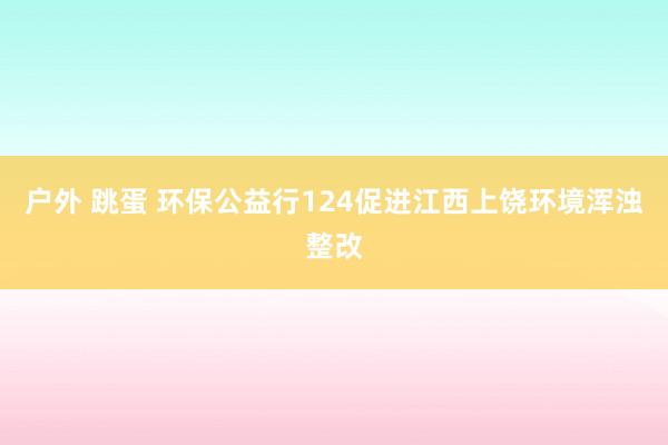 户外 跳蛋 环保公益行124促进江西上饶环境浑浊整改