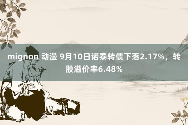 mignon 动漫 9月10日诺泰转债下落2.17%，转股溢价率6.48%