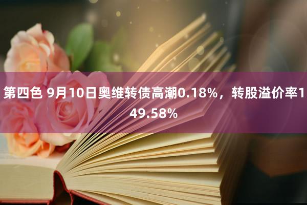 第四色 9月10日奥维转债高潮0.18%，转股溢价率149.58%