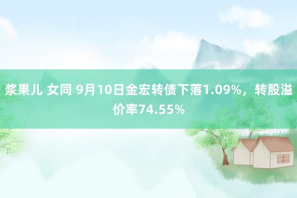 浆果儿 女同 9月10日金宏转债下落1.09%，转股溢价率74.55%