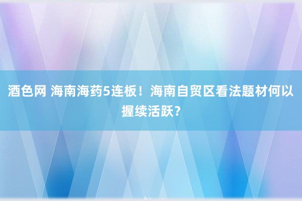 酒色网 海南海药5连板！海南自贸区看法题材何以握续活跃？