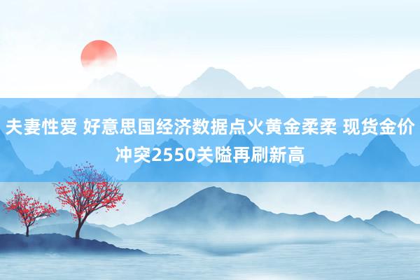 夫妻性爱 好意思国经济数据点火黄金柔柔 现货金价冲突2550关隘再刷新高