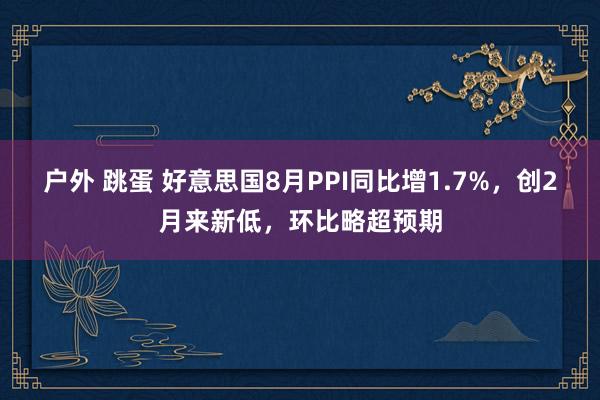 户外 跳蛋 好意思国8月PPI同比增1.7%，创2月来新低，环比略超预期