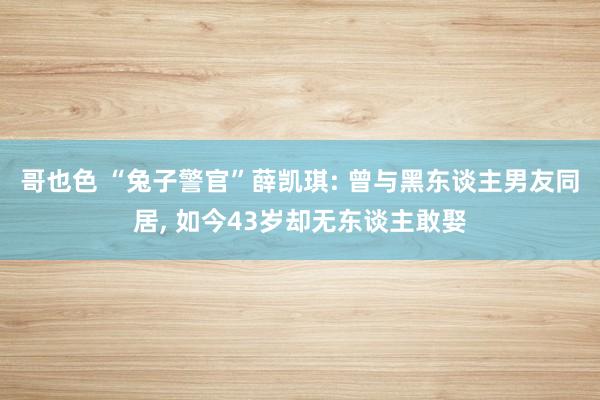 哥也色 “兔子警官”薛凯琪: 曾与黑东谈主男友同居， 如今43岁却无东谈主敢娶