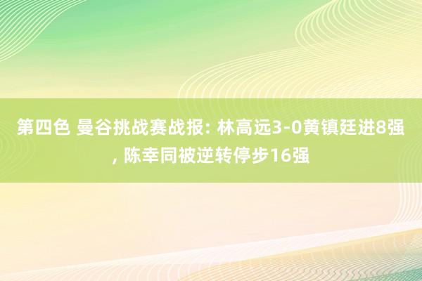 第四色 曼谷挑战赛战报: 林高远3-0黄镇廷进8强， 陈幸同被逆转停步16强