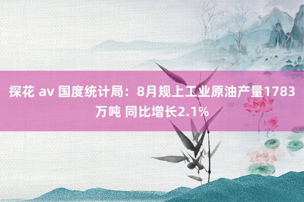 探花 av 国度统计局：8月规上工业原油产量1783万吨 同比增长2.1%