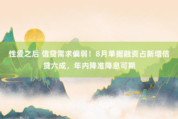 性爱之后 信贷需求偏弱！8月单据融资占新增信贷六成，年内降准降息可期