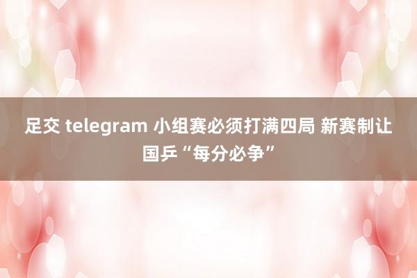 足交 telegram 小组赛必须打满四局 新赛制让国乒“每分必争”