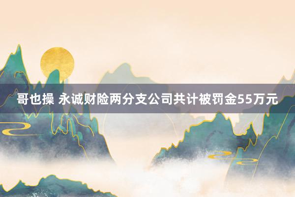 哥也操 永诚财险两分支公司共计被罚金55万元