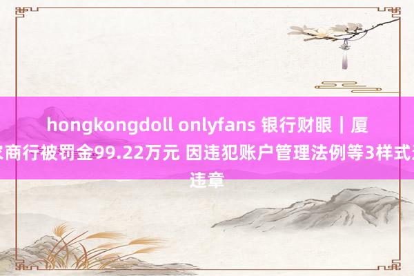 hongkongdoll onlyfans 银行财眼｜厦门农商行被罚金99.22万元 因违犯账户管理法例等3样式违章