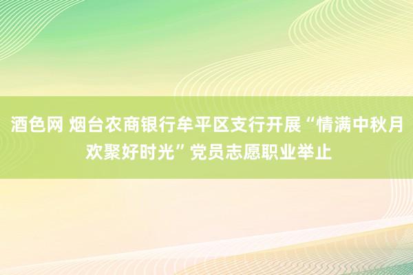 酒色网 烟台农商银行牟平区支行开展“情满中秋月 欢聚好时光”党员志愿职业举止