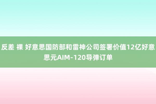 反差 裸 好意思国防部和雷神公司签署价值12亿好意思元AIM-120导弹订单