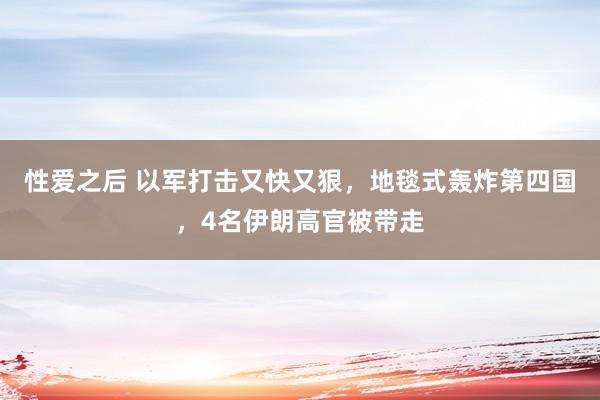 性爱之后 以军打击又快又狠，地毯式轰炸第四国，4名伊朗高官被带走